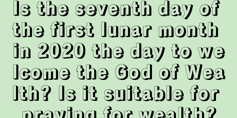 Is the seventh day of the first lunar month in 2020 the day to welcome the God of Wealth? Is it suitable for praying for wealth?