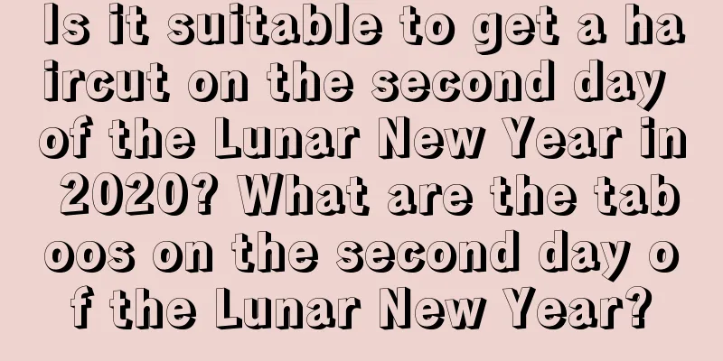Is it suitable to get a haircut on the second day of the Lunar New Year in 2020? What are the taboos on the second day of the Lunar New Year?