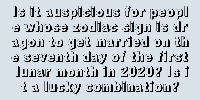 Is it auspicious for people whose zodiac sign is dragon to get married on the seventh day of the first lunar month in 2020? Is it a lucky combination?