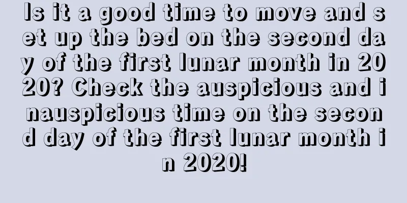 Is it a good time to move and set up the bed on the second day of the first lunar month in 2020? Check the auspicious and inauspicious time on the second day of the first lunar month in 2020!