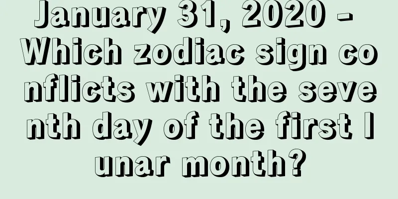 January 31, 2020 - Which zodiac sign conflicts with the seventh day of the first lunar month?