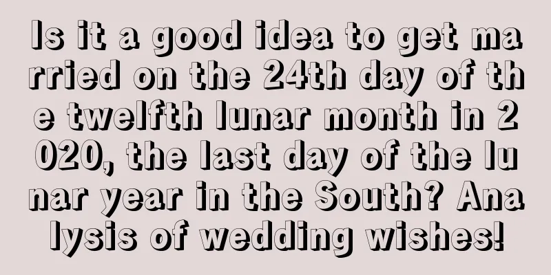 Is it a good idea to get married on the 24th day of the twelfth lunar month in 2020, the last day of the lunar year in the South? Analysis of wedding wishes!