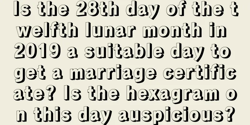 Is the 28th day of the twelfth lunar month in 2019 a suitable day to get a marriage certificate? Is the hexagram on this day auspicious?