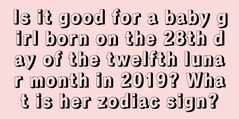 Is it good for a baby girl born on the 28th day of the twelfth lunar month in 2019? What is her zodiac sign?