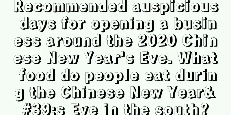 Recommended auspicious days for opening a business around the 2020 Chinese New Year's Eve. What food do people eat during the Chinese New Year's Eve in the south?