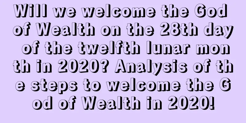 Will we welcome the God of Wealth on the 28th day of the twelfth lunar month in 2020? Analysis of the steps to welcome the God of Wealth in 2020!