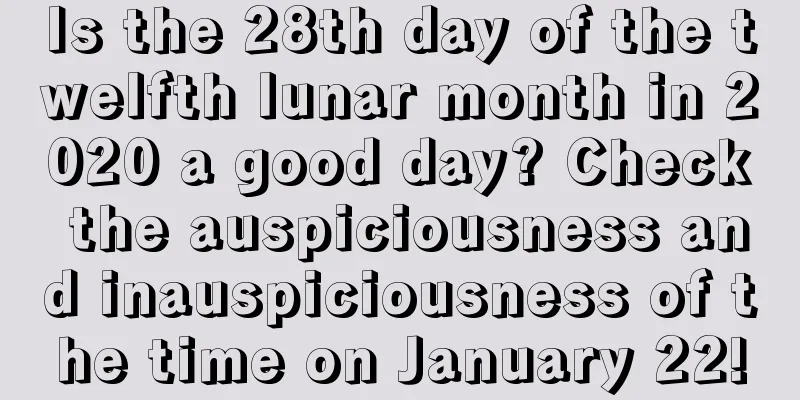 Is the 28th day of the twelfth lunar month in 2020 a good day? Check the auspiciousness and inauspiciousness of the time on January 22!