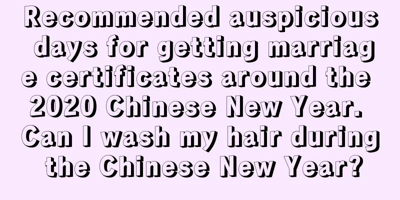 Recommended auspicious days for getting marriage certificates around the 2020 Chinese New Year. Can I wash my hair during the Chinese New Year?
