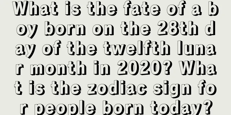 What is the fate of a boy born on the 28th day of the twelfth lunar month in 2020? What is the zodiac sign for people born today?