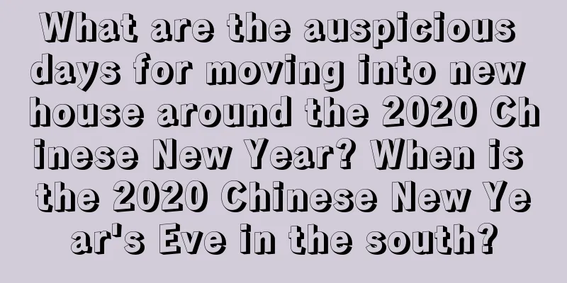 What are the auspicious days for moving into new house around the 2020 Chinese New Year? When is the 2020 Chinese New Year's Eve in the south?