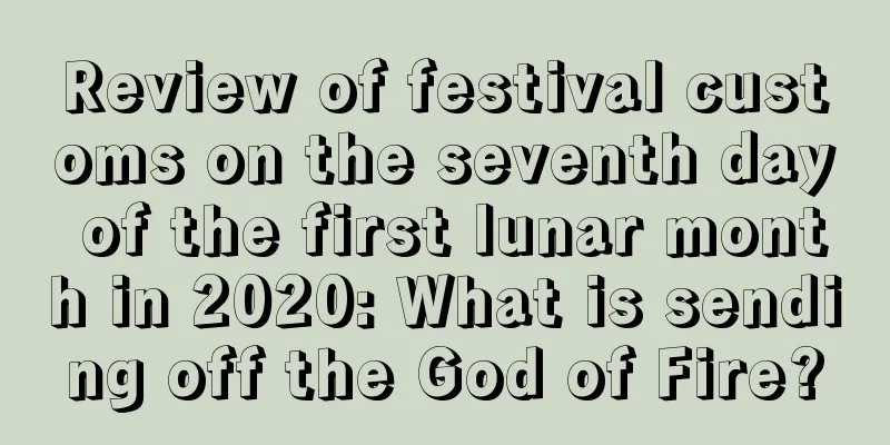 Review of festival customs on the seventh day of the first lunar month in 2020: What is sending off the God of Fire?