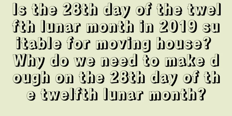 Is the 28th day of the twelfth lunar month in 2019 suitable for moving house? Why do we need to make dough on the 28th day of the twelfth lunar month?