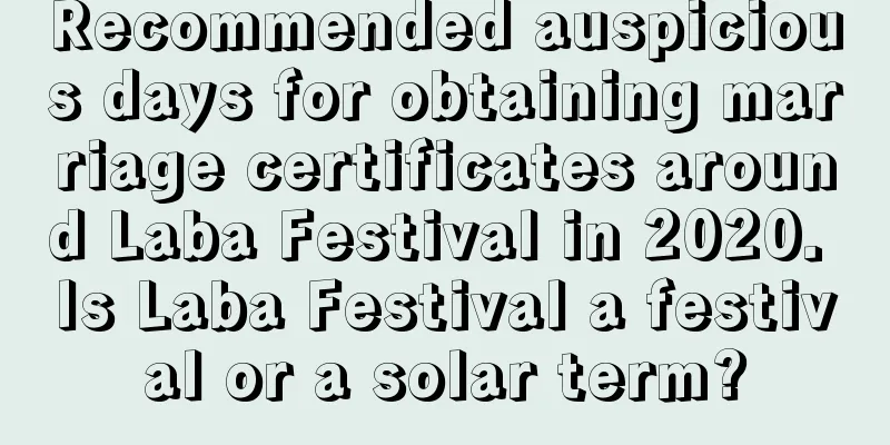 Recommended auspicious days for obtaining marriage certificates around Laba Festival in 2020. Is Laba Festival a festival or a solar term?