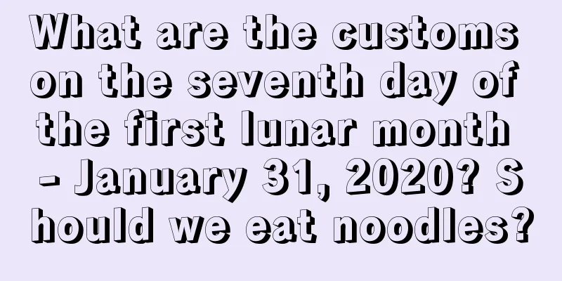 What are the customs on the seventh day of the first lunar month - January 31, 2020? Should we eat noodles?