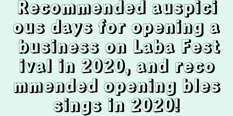Recommended auspicious days for opening a business on Laba Festival in 2020, and recommended opening blessings in 2020!