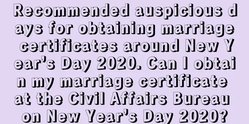 Recommended auspicious days for obtaining marriage certificates around New Year’s Day 2020. Can I obtain my marriage certificate at the Civil Affairs Bureau on New Year’s Day 2020?
