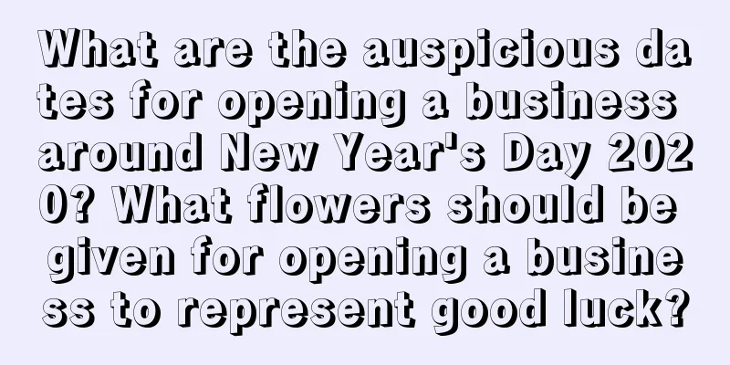 What are the auspicious dates for opening a business around New Year's Day 2020? What flowers should be given for opening a business to represent good luck?