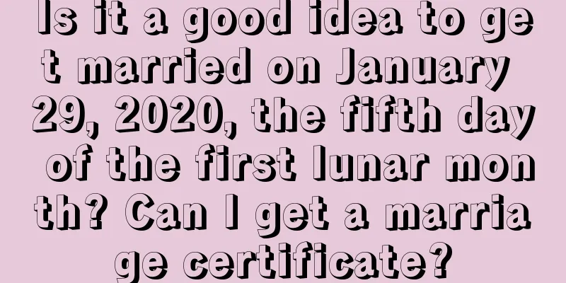 Is it a good idea to get married on January 29, 2020, the fifth day of the first lunar month? Can I get a marriage certificate?