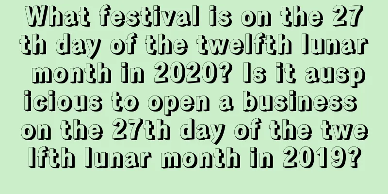 What festival is on the 27th day of the twelfth lunar month in 2020? Is it auspicious to open a business on the 27th day of the twelfth lunar month in 2019?