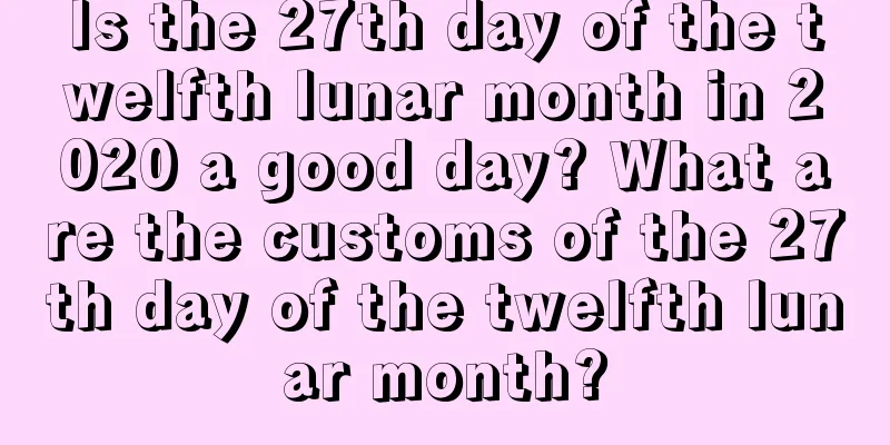 Is the 27th day of the twelfth lunar month in 2020 a good day? What are the customs of the 27th day of the twelfth lunar month?