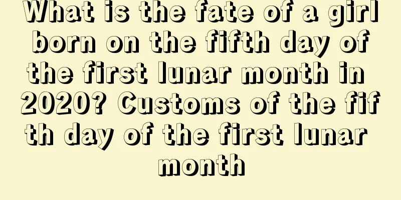 What is the fate of a girl born on the fifth day of the first lunar month in 2020? Customs of the fifth day of the first lunar month