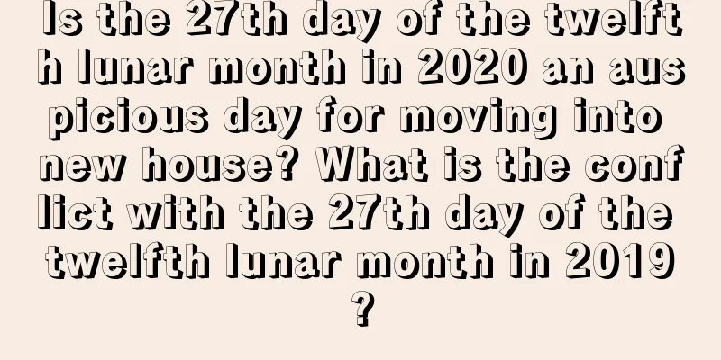 Is the 27th day of the twelfth lunar month in 2020 an auspicious day for moving into new house? What is the conflict with the 27th day of the twelfth lunar month in 2019?