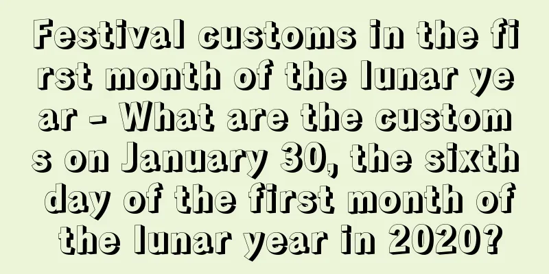 Festival customs in the first month of the lunar year - What are the customs on January 30, the sixth day of the first month of the lunar year in 2020?