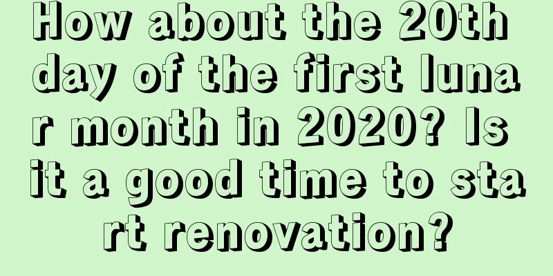 How about the 20th day of the first lunar month in 2020? Is it a good time to start renovation?