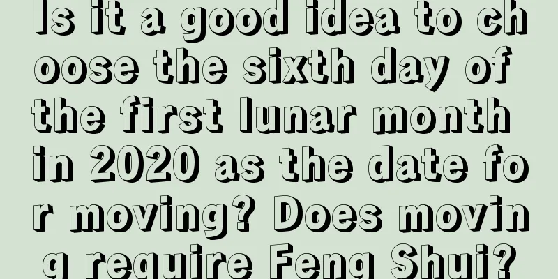 Is it a good idea to choose the sixth day of the first lunar month in 2020 as the date for moving? Does moving require Feng Shui?