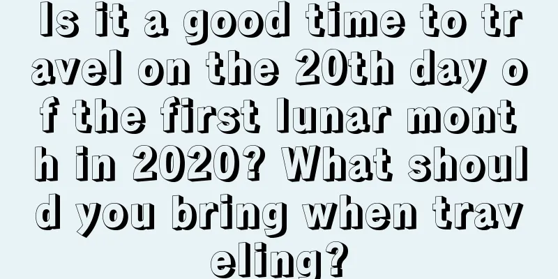 Is it a good time to travel on the 20th day of the first lunar month in 2020? What should you bring when traveling?