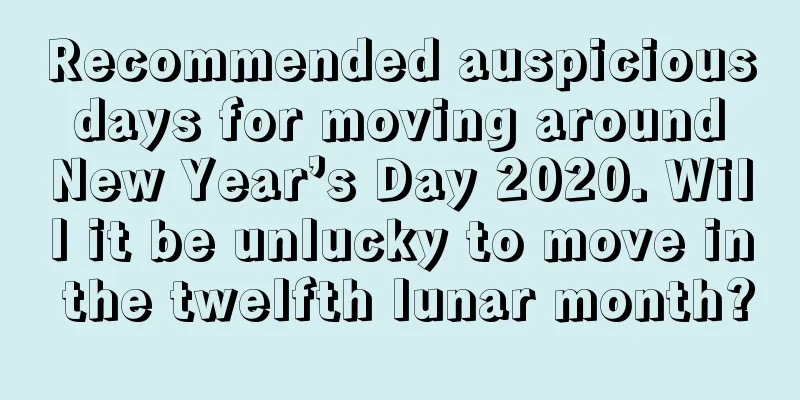Recommended auspicious days for moving around New Year’s Day 2020. Will it be unlucky to move in the twelfth lunar month?
