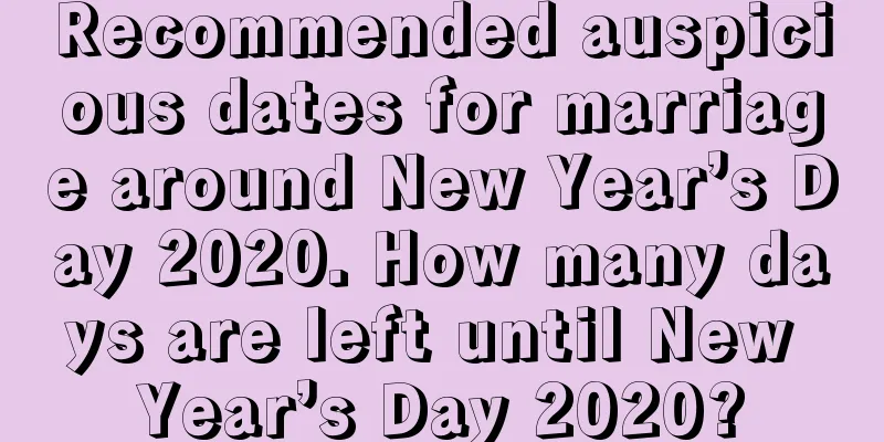Recommended auspicious dates for marriage around New Year’s Day 2020. How many days are left until New Year’s Day 2020?