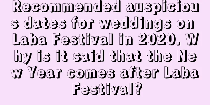 Recommended auspicious dates for weddings on Laba Festival in 2020. Why is it said that the New Year comes after Laba Festival?