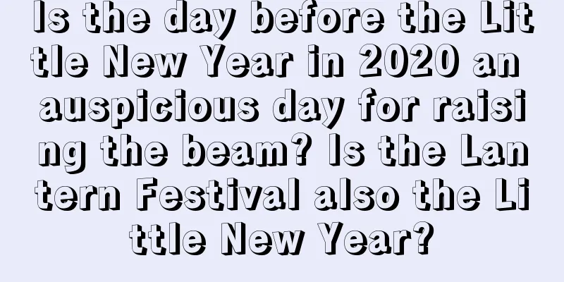 Is the day before the Little New Year in 2020 an auspicious day for raising the beam? Is the Lantern Festival also the Little New Year?