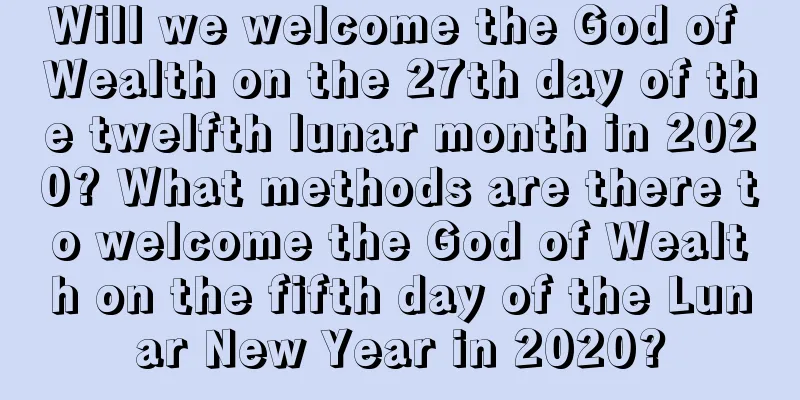 Will we welcome the God of Wealth on the 27th day of the twelfth lunar month in 2020? What methods are there to welcome the God of Wealth on the fifth day of the Lunar New Year in 2020?