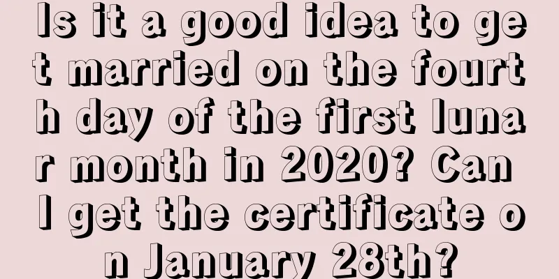 Is it a good idea to get married on the fourth day of the first lunar month in 2020? Can I get the certificate on January 28th?