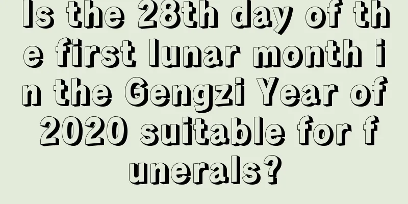 Is the 28th day of the first lunar month in the Gengzi Year of 2020 suitable for funerals?