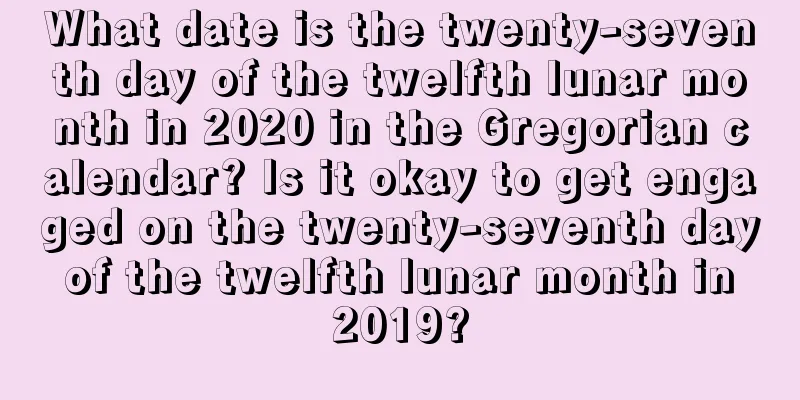 What date is the twenty-seventh day of the twelfth lunar month in 2020 in the Gregorian calendar? Is it okay to get engaged on the twenty-seventh day of the twelfth lunar month in 2019?