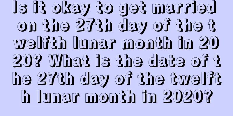 Is it okay to get married on the 27th day of the twelfth lunar month in 2020? What is the date of the 27th day of the twelfth lunar month in 2020?