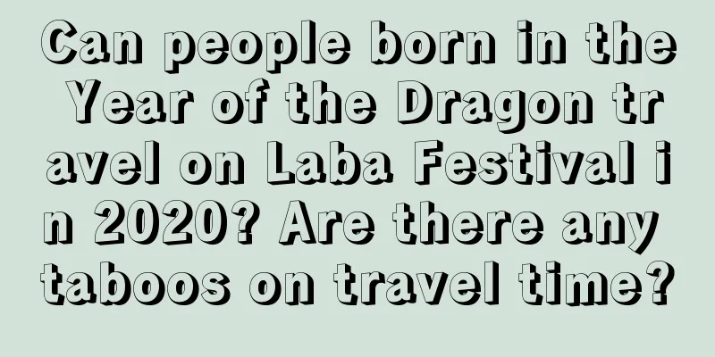 Can people born in the Year of the Dragon travel on Laba Festival in 2020? Are there any taboos on travel time?