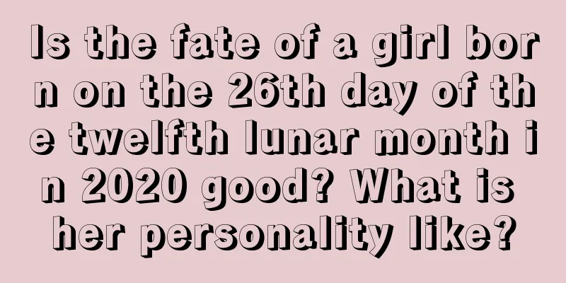 Is the fate of a girl born on the 26th day of the twelfth lunar month in 2020 good? What is her personality like?