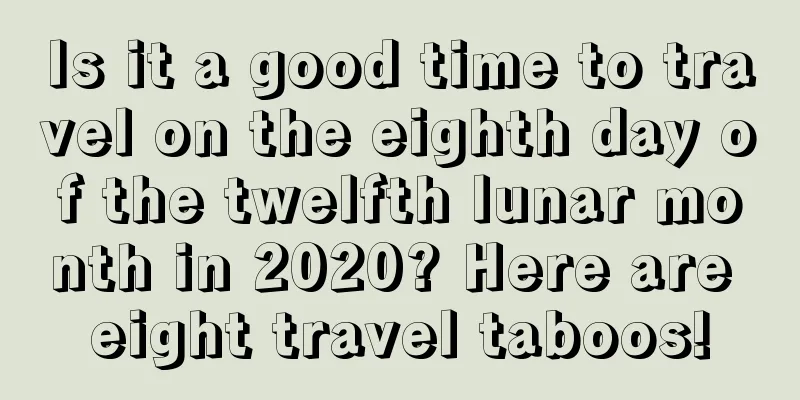 Is it a good time to travel on the eighth day of the twelfth lunar month in 2020? Here are eight travel taboos!