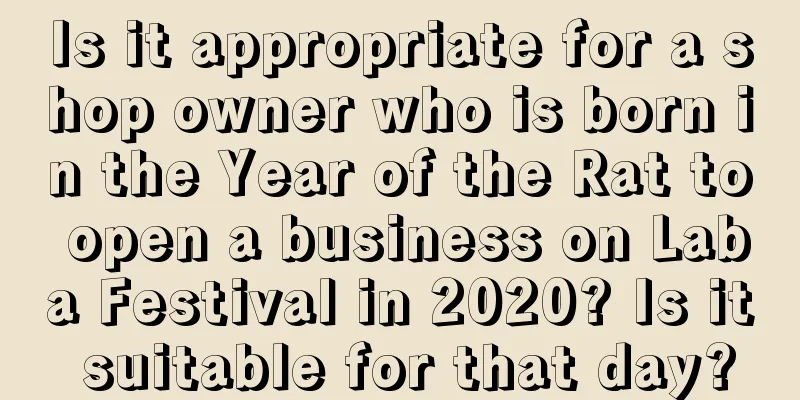 Is it appropriate for a shop owner who is born in the Year of the Rat to open a business on Laba Festival in 2020? Is it suitable for that day?
