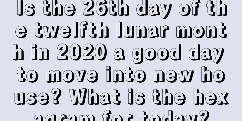 Is the 26th day of the twelfth lunar month in 2020 a good day to move into new house? What is the hexagram for today?