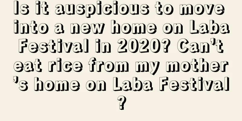 Is it auspicious to move into a new home on Laba Festival in 2020? Can’t eat rice from my mother’s home on Laba Festival?