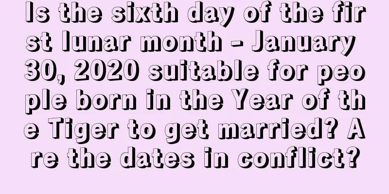 Is the sixth day of the first lunar month - January 30, 2020 suitable for people born in the Year of the Tiger to get married? Are the dates in conflict?