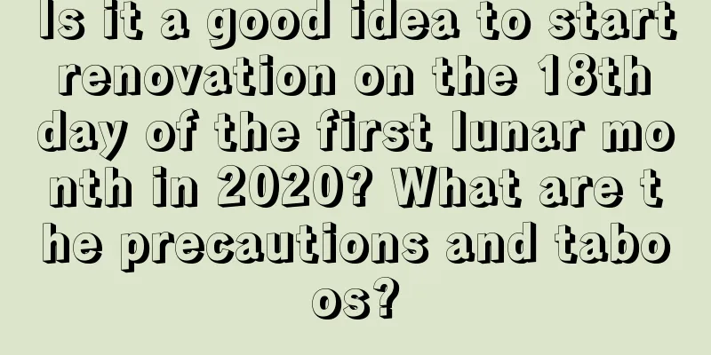 Is it a good idea to start renovation on the 18th day of the first lunar month in 2020? What are the precautions and taboos?