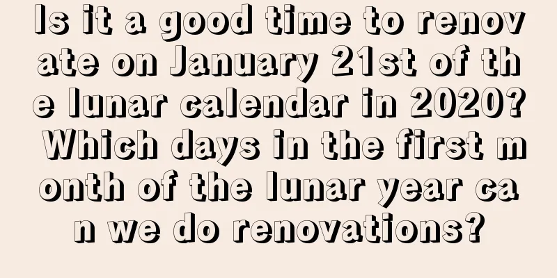 Is it a good time to renovate on January 21st of the lunar calendar in 2020? Which days in the first month of the lunar year can we do renovations?