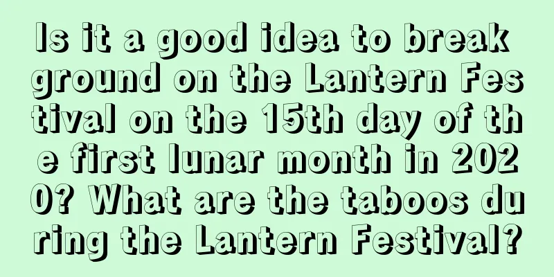 Is it a good idea to break ground on the Lantern Festival on the 15th day of the first lunar month in 2020? What are the taboos during the Lantern Festival?
