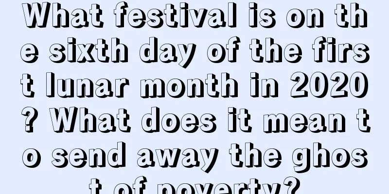 What festival is on the sixth day of the first lunar month in 2020? What does it mean to send away the ghost of poverty?